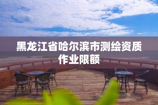 黑龙江省哈尔滨市测绘资质作业限额