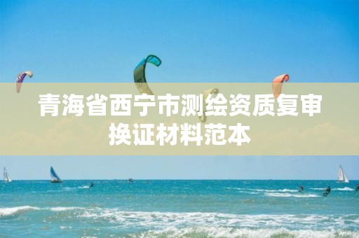 青海省西宁市测绘资质复审换证材料范本