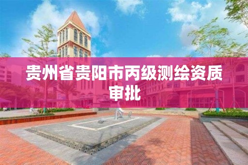 贵州省贵阳市丙级测绘资质审批