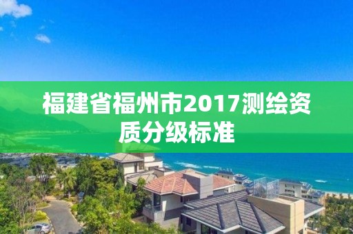 福建省福州市2017测绘资质分级标准