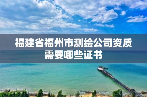 福建省福州市测绘公司资质需要哪些证书