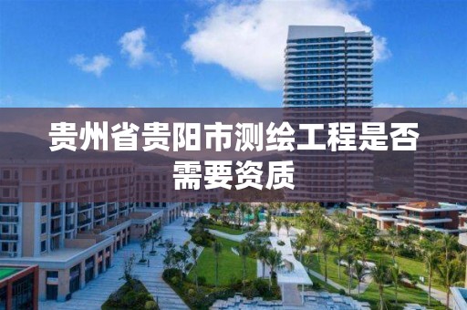 贵州省贵阳市测绘工程是否需要资质