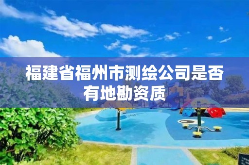 福建省福州市测绘公司是否有地勘资质