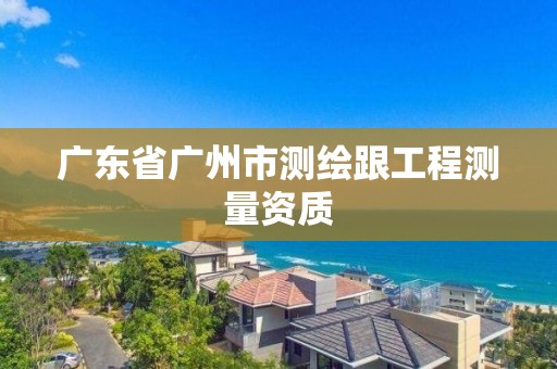 广东省广州市测绘跟工程测量资质