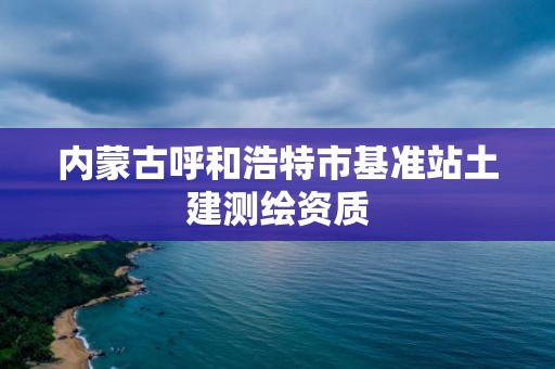 内蒙古呼和浩特市基准站土建测绘资质