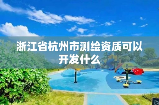 浙江省杭州市测绘资质可以开发什么