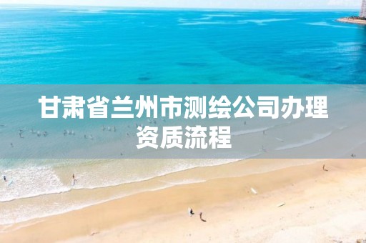 甘肃省兰州市测绘公司办理资质流程