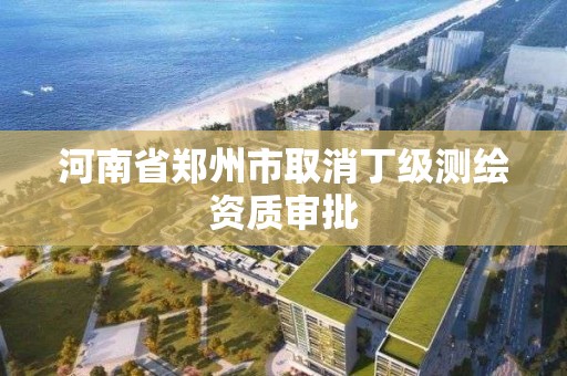 河南省郑州市取消丁级测绘资质审批