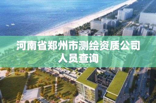 河南省郑州市测绘资质公司人员查询