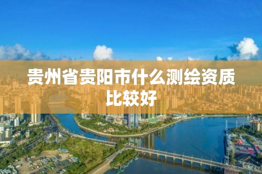 贵州省贵阳市什么测绘资质比较好