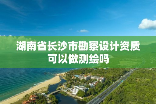 湖南省长沙市勘察设计资质可以做测绘吗