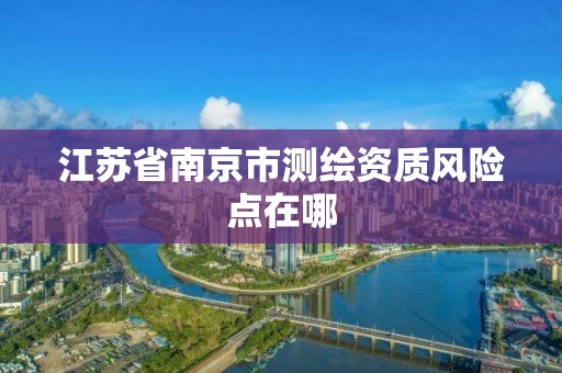 江苏省南京市测绘资质风险点在哪