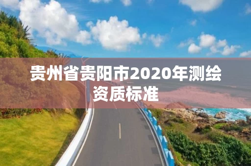 贵州省贵阳市2020年测绘资质标准 贵州省贵阳市2020年测绘资质标准