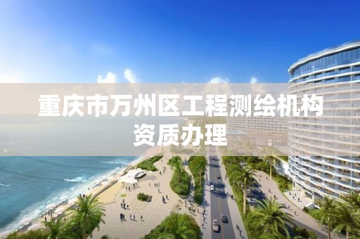 重庆市万州区工程测绘机构资质办理