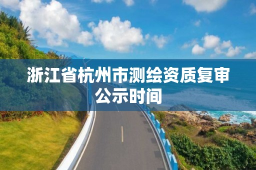 浙江省杭州市测绘资质复审公示时间