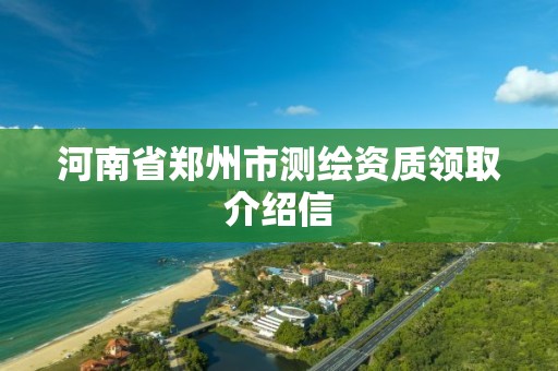 河南省郑州市测绘资质领取介绍信