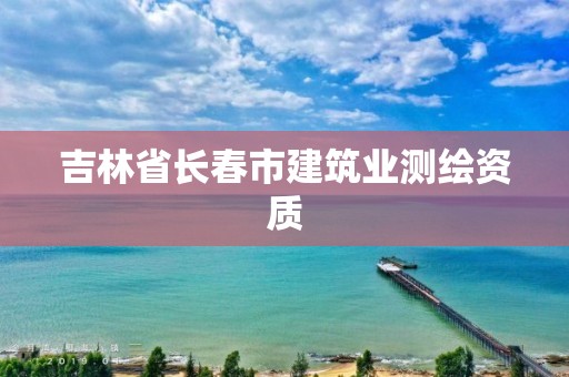 吉林省长春市建筑业测绘资质