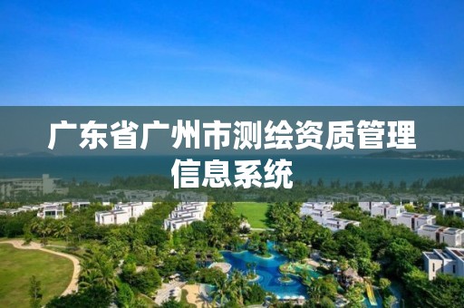 广东省广州市测绘资质管理信息系统