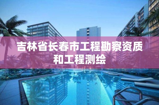 吉林省长春市工程勘察资质和工程测绘