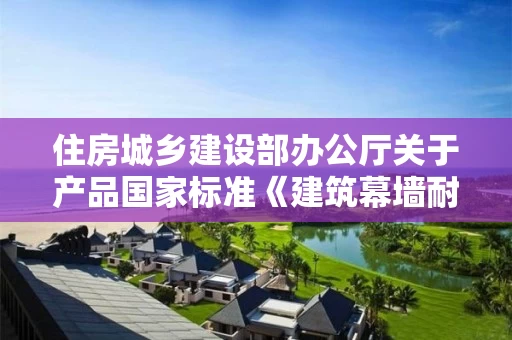 住房城乡建设部办公厅关于产品国家标准《建筑幕墙耐撞击性能分级及检测方法(征求意见稿)》公开征求意见的通知 住房城乡建设部办公厅关于产品国家标准《建筑幕墙耐撞击性能分级及检测方法(征求意见稿)》公开征求意见的通知