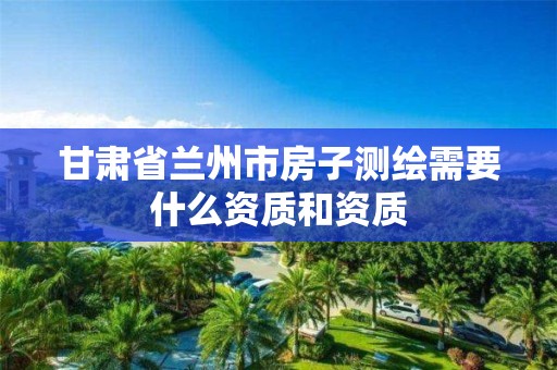 甘肃省兰州市房子测绘需要什么资质和资质