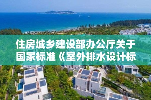 住房城乡建设部办公厅关于国家标准《室外排水设计标准》公开征求意见的通知