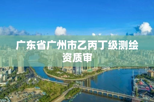 广东省广州市乙丙丁级测绘资质审 广东省广州市乙丙丁级测绘资质审