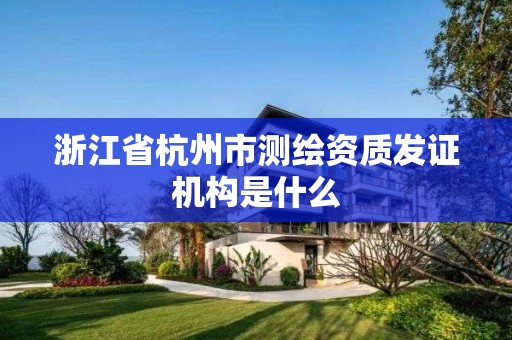 浙江省杭州市测绘资质发证机构是什么