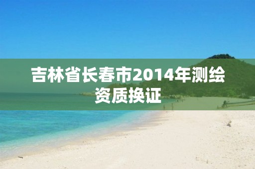 吉林省长春市2014年测绘资质换证