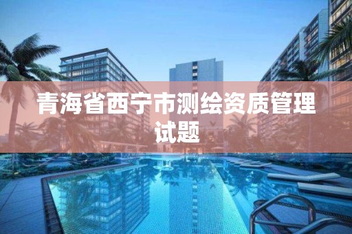 青海省西宁市测绘资质管理试题