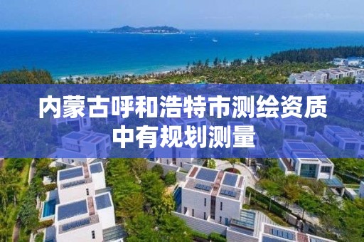 内蒙古呼和浩特市测绘资质中有规划测量