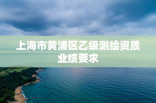 上海市黄浦区乙级测绘资质业绩要求