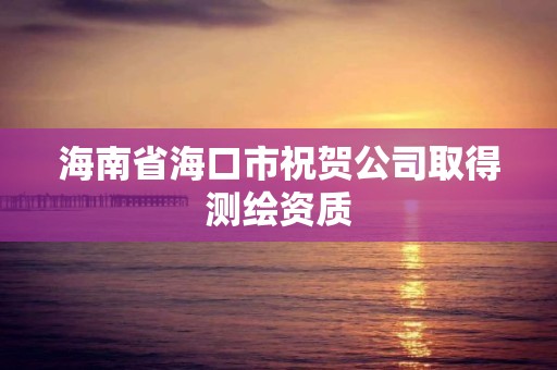 海南省海口市祝贺公司取得测绘资质