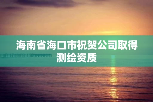 海南省海口市祝贺公司取得测绘资质 海南省海口市祝贺公司取得测绘资质