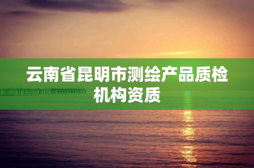 云南省昆明市测绘产品质检机构资质