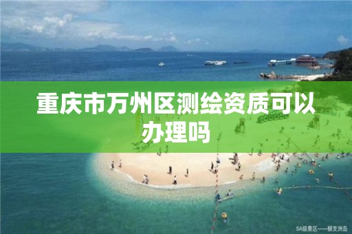 重庆市万州区测绘资质可以办理吗