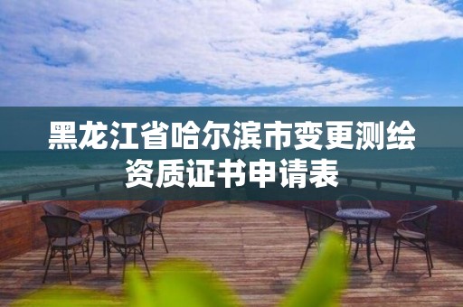 黑龙江省哈尔滨市变更测绘资质证书申请表