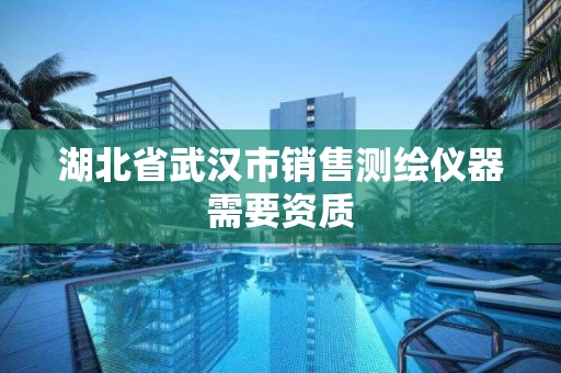 湖北省武汉市销售测绘仪器需要资质 湖北省武汉市销售测绘仪器需要资质