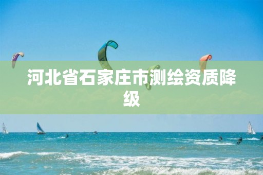 河北省石家庄市测绘资质降级