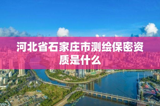 河北省石家庄市测绘保密资质是什么