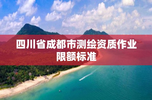 四川省成都市测绘资质作业限额标准