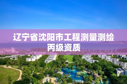 辽宁省沈阳市工程测量测绘丙级资质