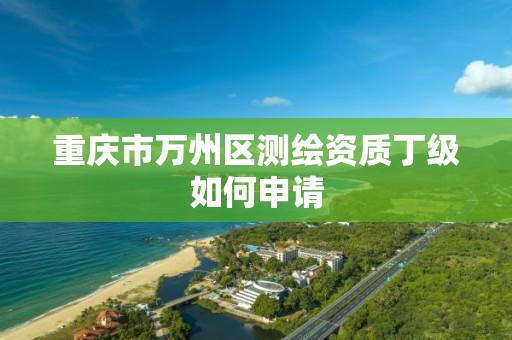 重庆市万州区测绘资质丁级如何申请