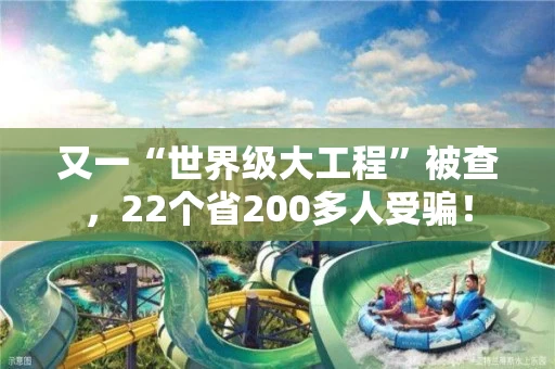 又一“世界级大工程”被查,22个省200多人受骗! 又一“世界级大工程”被查,22个省200多人受骗!