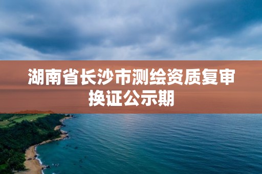 湖南省长沙市测绘资质复审换证公示期