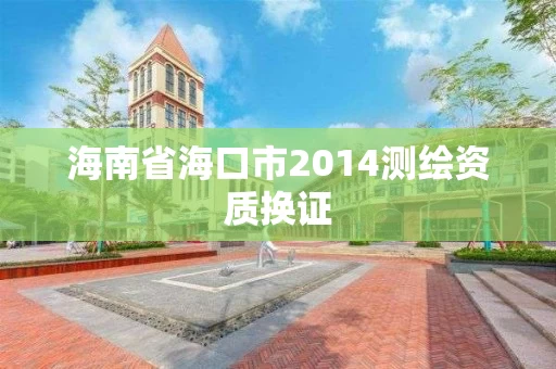 海南省海口市2014测绘资质换证 海南省海口市2014测绘资质换证