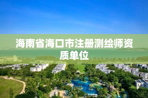 海南省海口市注册测绘师资质单位 海南省海口市注册测绘师资质单位
