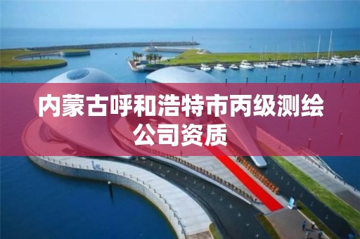 内蒙古呼和浩特市丙级测绘公司资质