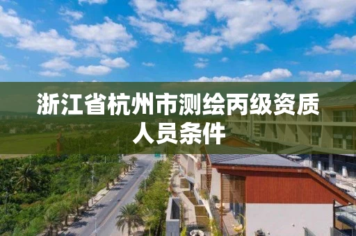 浙江省杭州市测绘丙级资质人员条件 浙江省杭州市测绘丙级资质人员条件