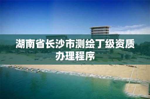 湖南省长沙市测绘丁级资质办理程序